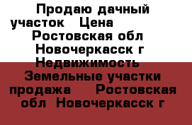 Продаю дачный участок › Цена ­ 300 000 - Ростовская обл., Новочеркасск г. Недвижимость » Земельные участки продажа   . Ростовская обл.,Новочеркасск г.